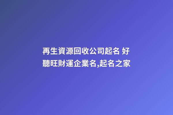 再生資源回收公司起名 好聽旺財運企業名,起名之家